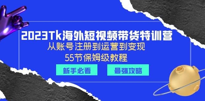 2023Tk海外-短视频带货特训营：从账号注册到运营到变现-55节保姆级教程_北创网