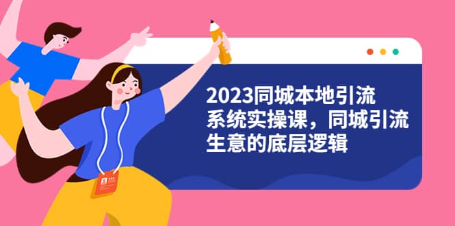 2023同城本地引流系统实操课，同城引流生意的底层逻辑（31节视频课）_北创网