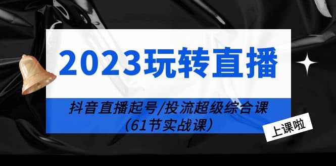 2023玩转直播线上课：抖音直播起号-投流超级干货（61节实战课）_北创网