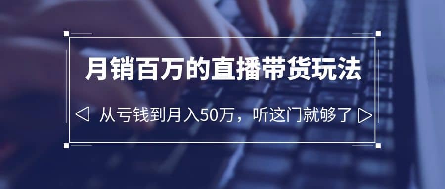 老板必学：月销-百万的直播带货玩法，从亏钱到月入50万，听这门就够了_北创网