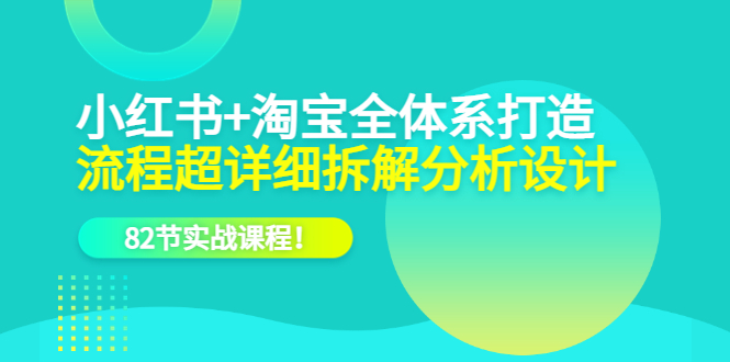 小红书 淘宝·全体系打造，流程超详细拆解分析设计，82节实战课程_北创网