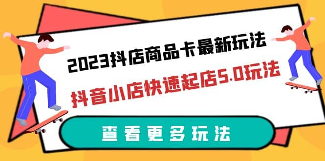 2023抖店商品卡最新玩法，抖音小店快速起店5.0玩法（11节课）_北创网