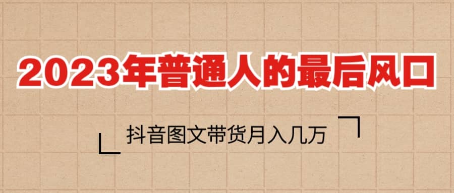 2023普通人的最后风口，抖音图文带货月入几万_北创网