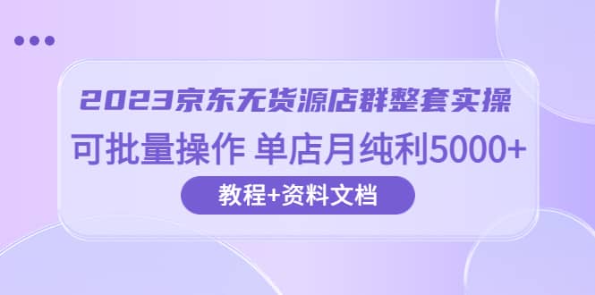 2023京东-无货源店群整套实操 可批量操作 单店月纯利5000 63节课 资料文档_北创网