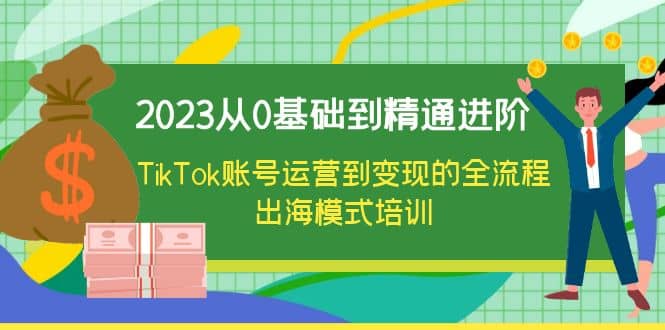 2023从0基础到精通进阶，TikTok账号运营到变现的全流程出海模式培训_北创网