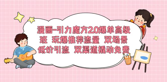 漫画-引力魔方2.0爆单高级班 玩爆推荐流量 双场景低价引流 双渠道撬动免费_北创网