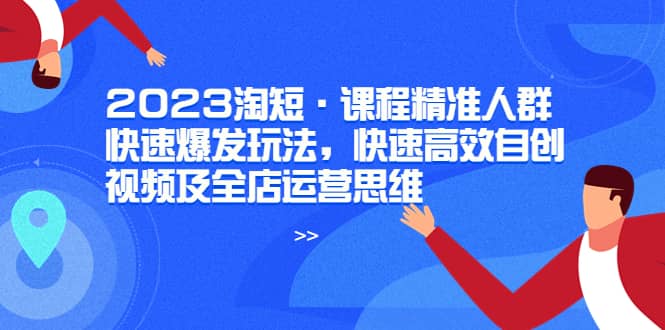 2023淘短·课程精准人群快速爆发玩法，快速高效自创视频及全店运营思维_北创网