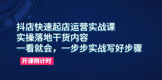 抖店快速起店运营实战课，实操落地干货内容，一看就会，一步步实战写好步骤_北创网