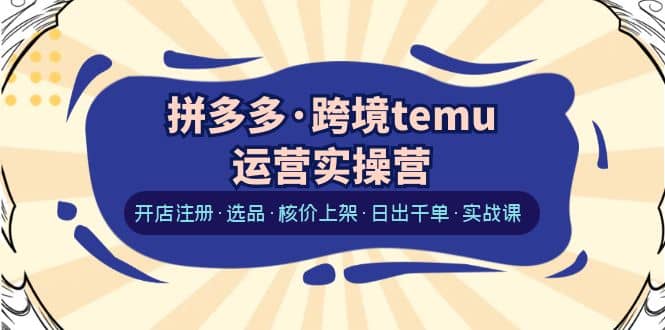 拼多多·跨境temu运营实操营：开店注册·选品·核价上架·日出千单·实战课_北创网