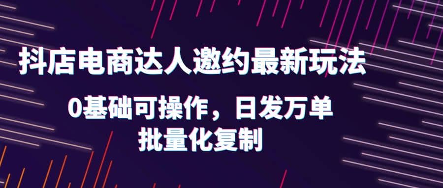 抖店电商达人邀约最新玩法，0基础可操作，日发万单，批量化复制_北创网