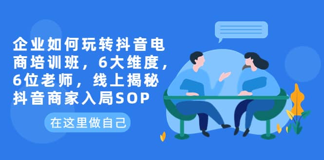 企业如何玩转抖音电商培训班，6大维度，6位老师，线上揭秘抖音商家入局SOP_北创网