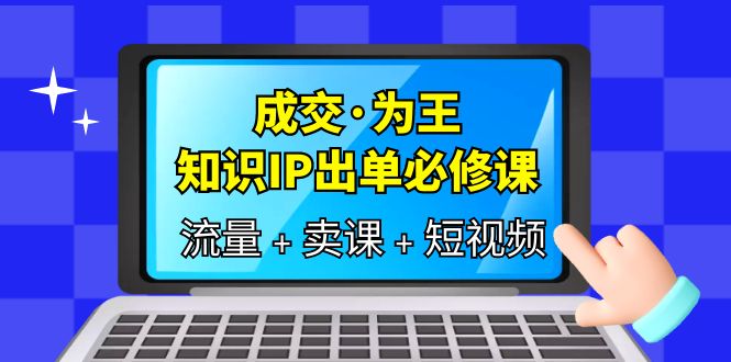 成交·为王，知识·IP出单必修课（流量 卖课 短视频）_北创网