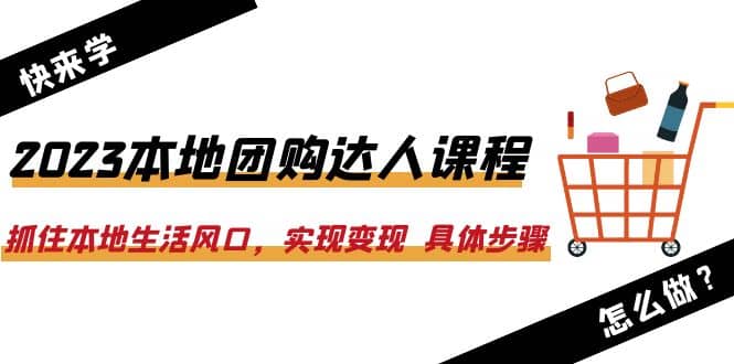 2023本地团购达人课程：抓住本地生活风口，实现变现 具体步骤（22节课）_北创网