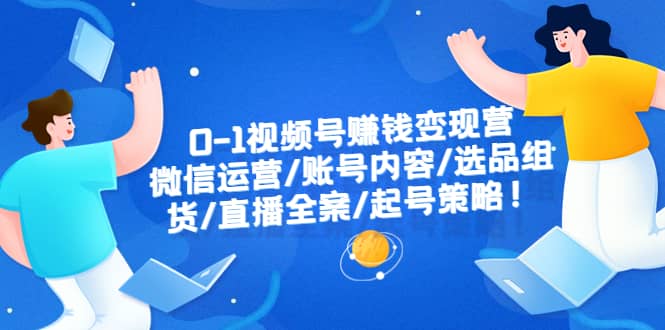 0-1视频号赚钱变现营：微信运营-账号内容-选品组货-直播全案-起号策略_北创网