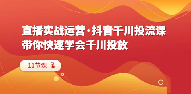 直播实战运营·抖音千川投流课，带你快速学会千川投放（11节课）_北创网