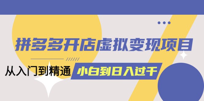 拼多多开店虚拟变现项目：入门到精通 从小白到日入1000（完整版）6月13更新_北创网