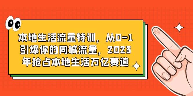 本地生活流量特训，从0-1引爆你的同城流量，2023年抢占本地生活万亿赛道_北创网