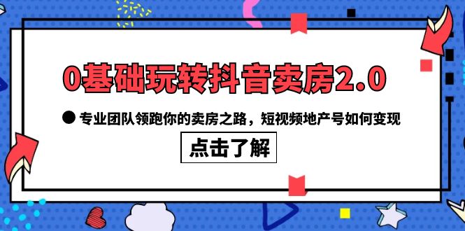 0基础玩转抖音-卖房2.0，专业团队领跑你的卖房之路，短视频地产号如何变现_北创网