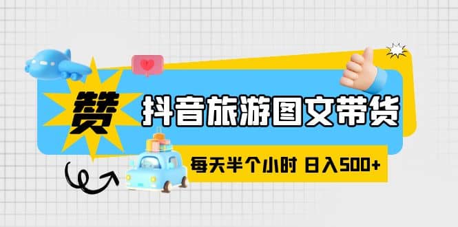 抖音旅游图文带货，零门槛，操作简单，每天半个小时，日入500_北创网