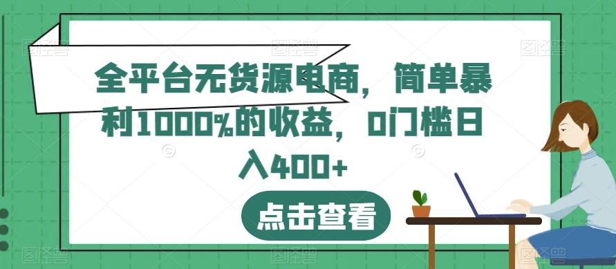 全平台无货源电商，简单暴利1000%的收益，0门槛日入400 【揭秘】_北创网