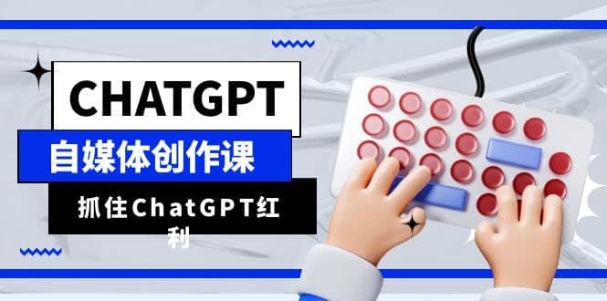 ChatGPT自媒体创作课，抓住ChatGPT红利，助你创作效率提升10倍_北创网