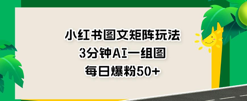 小红书图文矩阵玩法，3分钟AI一组图，每日爆粉50 【揭秘】_北创网