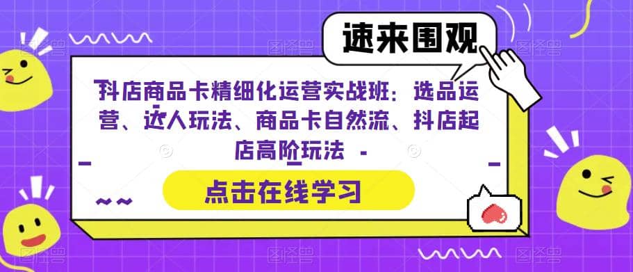 抖店商品卡精细化运营实操班：选品运营、达人玩法、商品卡自然流、抖店起店_北创网