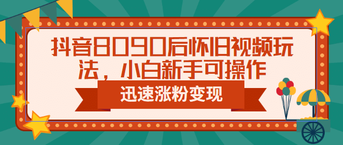 抖音8090后怀旧视频玩法，小白新手可操作，迅速涨粉变现（教程 素材）_北创网