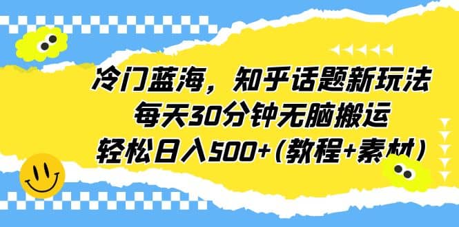 冷门蓝海，知乎话题新玩法，每天30分钟无脑搬运，轻松日入500 (教程 素材)_北创网