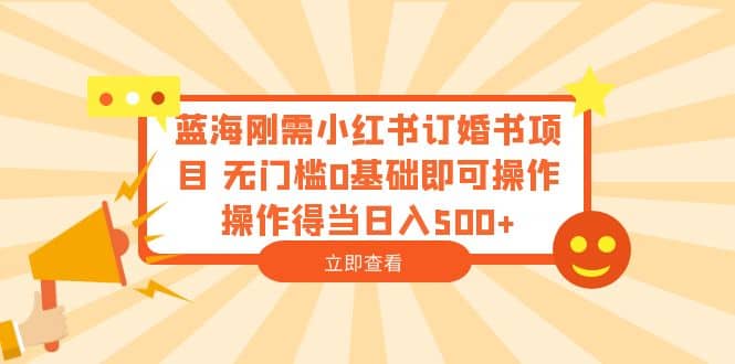 蓝海刚需小红书订婚书项目 无门槛0基础即可操作 操作得当日入500_北创网