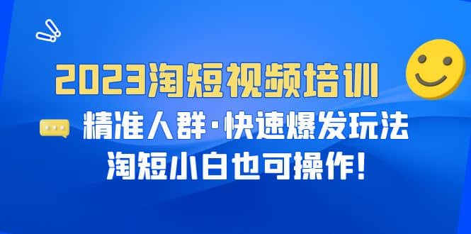 2023淘短视频培训：精准人群·快速爆发玩法，淘短小白也可操作_北创网