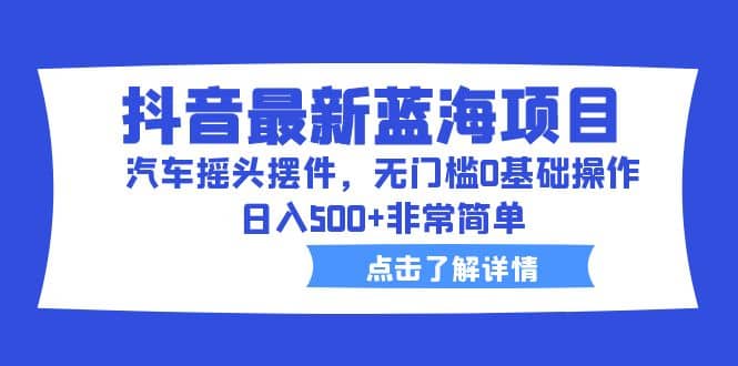 抖音最新蓝海项目，汽车摇头摆件，无门槛0基础操作，日入500 非常简单_北创网