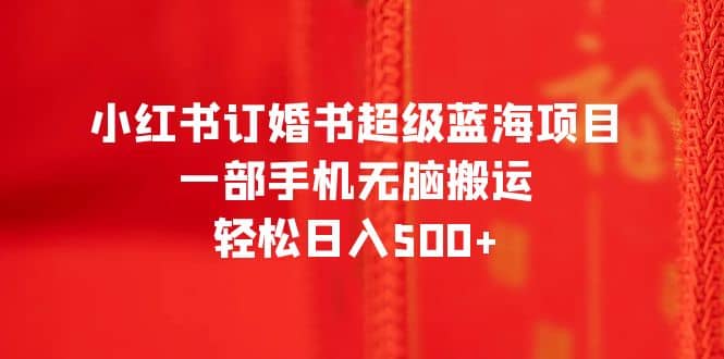 小红书订婚书超级蓝海项目，一部手机无脑搬运，轻松日入500_北创网