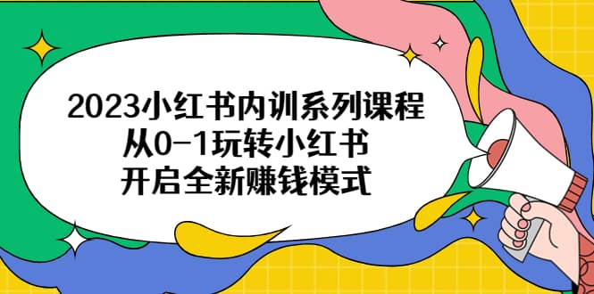 2023小红书内训系列课程，从0-1玩转小红书，开启全新赚钱模式_北创网