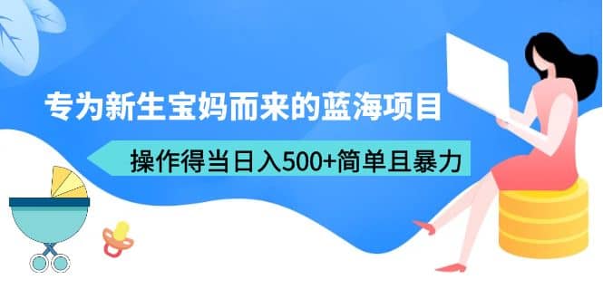 专为新生宝妈而来的蓝海项目，操作得当日入500 简单且暴力（教程 工具）_北创网