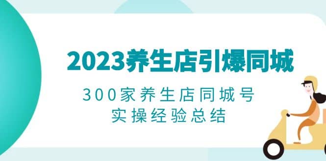 2023养生店·引爆同城，300家养生店同城号实操经验总结_北创网