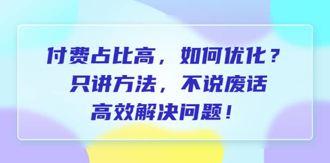 付费 占比高，如何优化？只讲方法，不说废话，高效解决问题_北创网