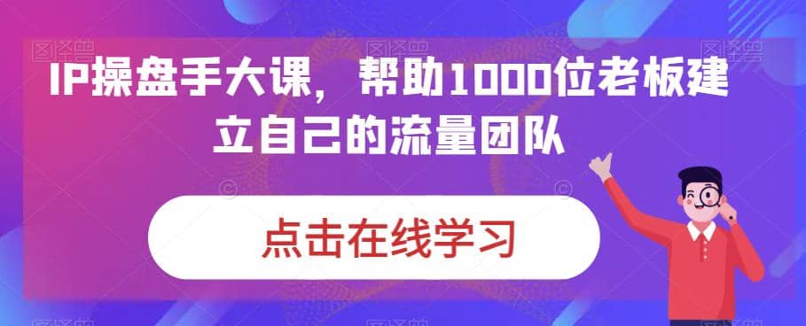 IP-操盘手大课，帮助1000位老板建立自己的流量团队（13节课）_北创网