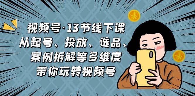 视频号·13节线下课，从起号、投放、选品、案例拆解等多维度带你玩转视频号_北创网