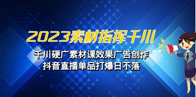 2023素材 指挥千川，千川硬广素材课效果广告创作，抖音直播单品打爆日不落_北创网