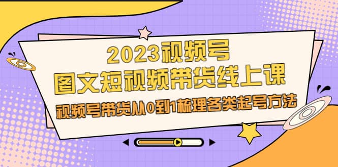 2023视频号-图文短视频带货线上课，视频号带货从0到1梳理各类起号方法_北创网