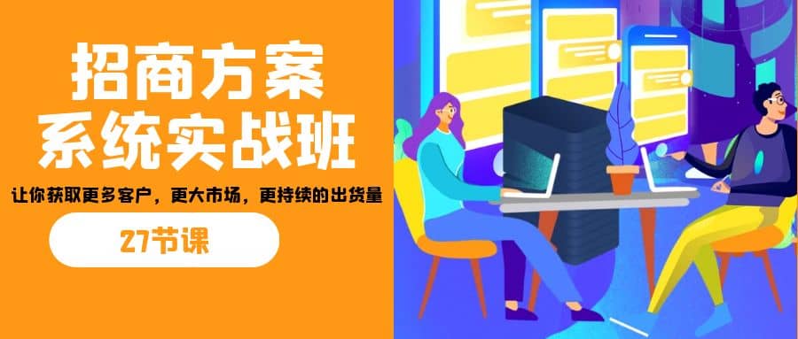 招商·方案系统实战班：让你获取更多客户，更大市场，更持续的出货量(27节)_北创网