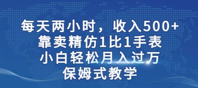 两小时，收入500 ，靠卖精仿1比1手表，小白轻松月入过万！保姆式教学_北创网