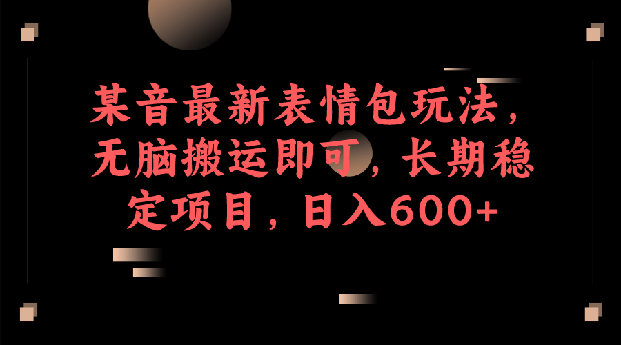 某音最新表情包玩法，无脑搬运即可，长期稳定项目，日入600_北创网