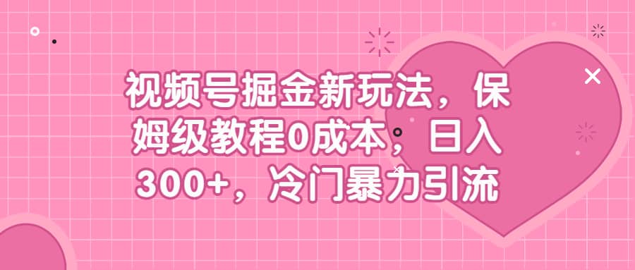 视频号掘金新玩法，保姆级教程0成本，日入300 ，冷门暴力引流_北创网