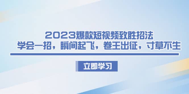 2023爆款短视频致胜招法，学会一招，瞬间起飞，卷王出征，寸草不生_北创网