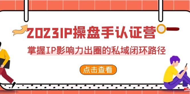 2023·IP操盘手·认证营·第2期，掌握IP影响力出圈的私域闭环路径（35节）_北创网