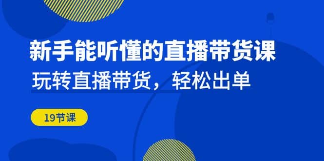 新手能听懂的直播带货课：玩转直播带货，轻松出单（19节课）_北创网