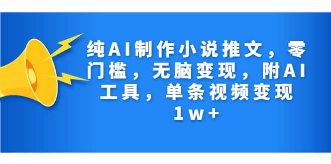 纯AI制作小说推文，零门槛，无脑变现，附AI工具，单条视频变现1w_北创网