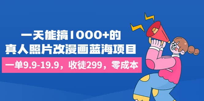 一天能搞1000 的，真人照片改漫画蓝海项目，一单9.9-19.9，收徒299，零成本_北创网